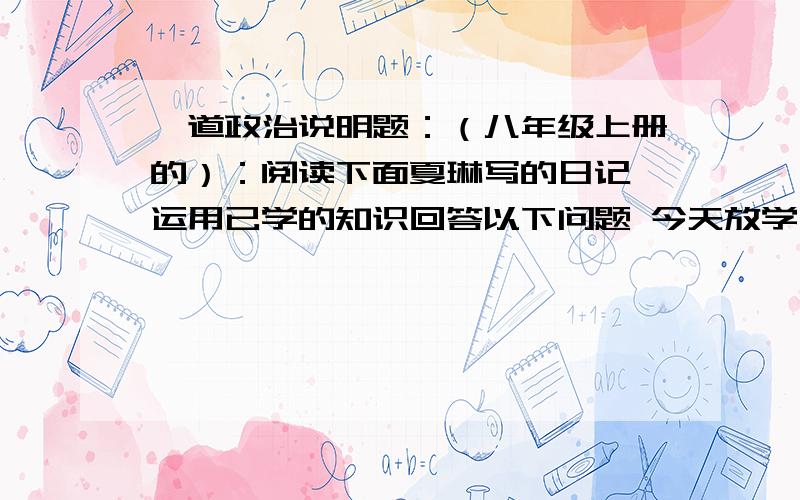 一道政治说明题：（八年级上册的）：阅读下面夏琳写的日记,运用已学的知识回答以下问题 今天放学回家,我