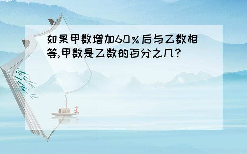 如果甲数增加60％后与乙数相等,甲数是乙数的百分之几?