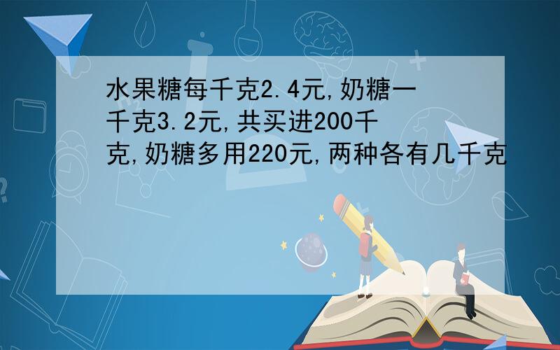 水果糖每千克2.4元,奶糖一千克3.2元,共买进200千克,奶糖多用220元,两种各有几千克