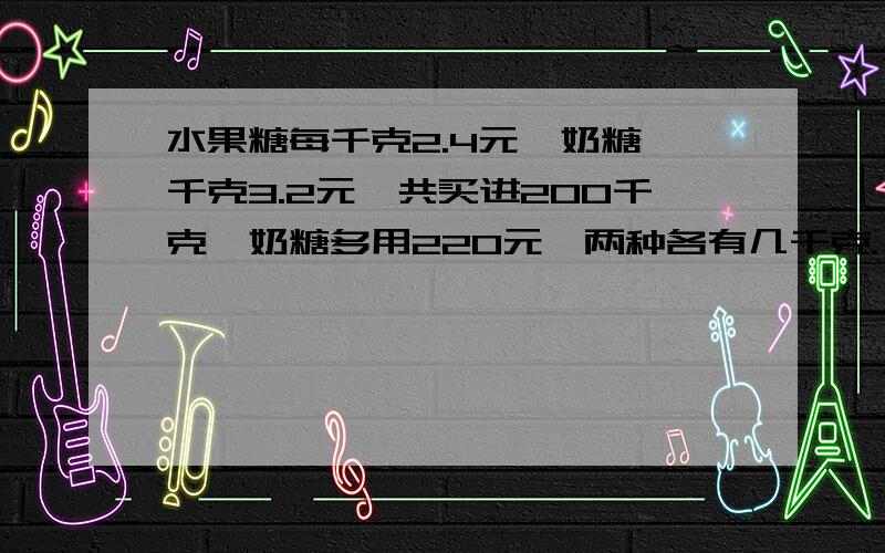 水果糖每千克2.4元,奶糖一千克3.2元,共买进200千克,奶糖多用220元,两种各有几千克.