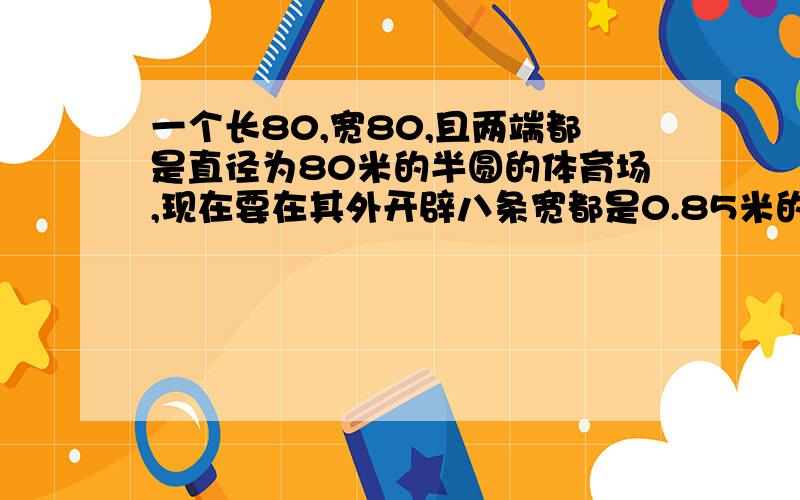 一个长80,宽80,且两端都是直径为80米的半圆的体育场,现在要在其外开辟八条宽都是0.85米的环形跑道.