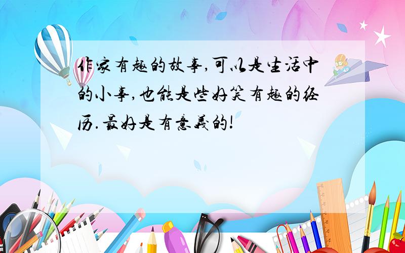 作家有趣的故事,可以是生活中的小事,也能是些好笑有趣的经历.最好是有意义的!