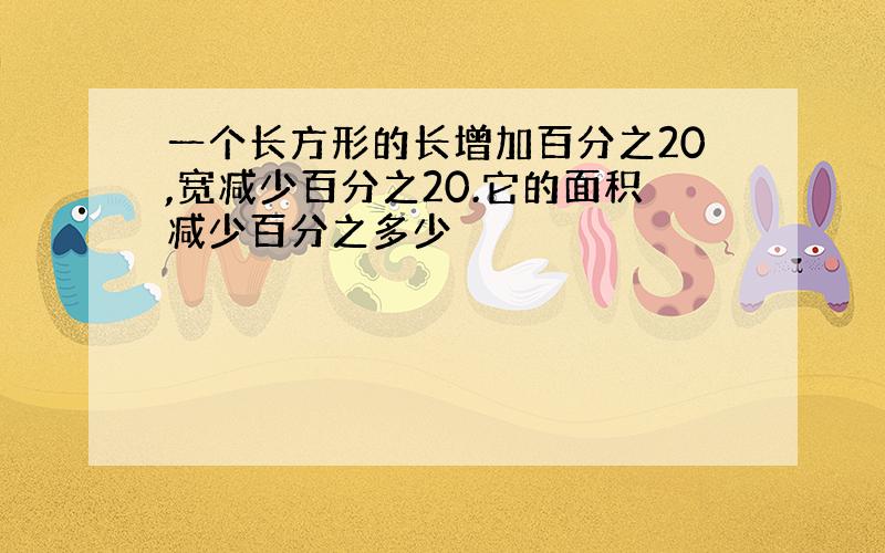 一个长方形的长增加百分之20,宽减少百分之20.它的面积减少百分之多少