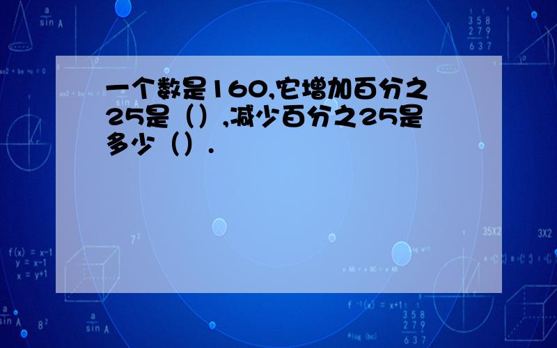 一个数是160,它增加百分之25是（）,减少百分之25是多少（）.