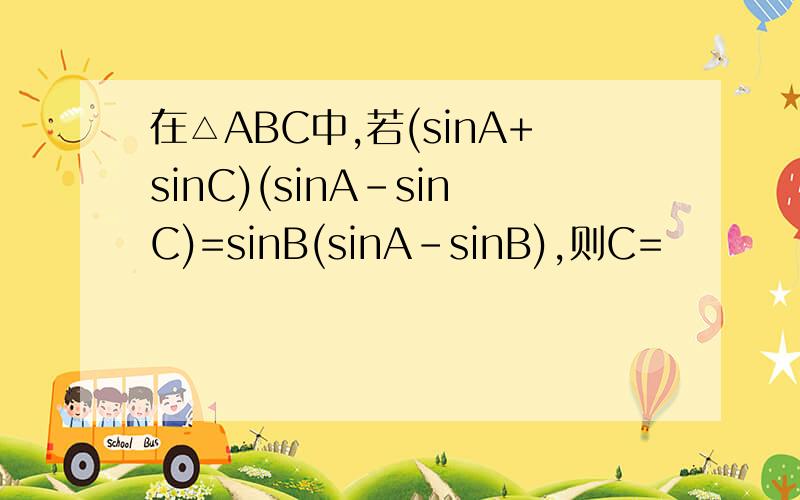 在△ABC中,若(sinA+sinC)(sinA-sinC)=sinB(sinA-sinB),则C=