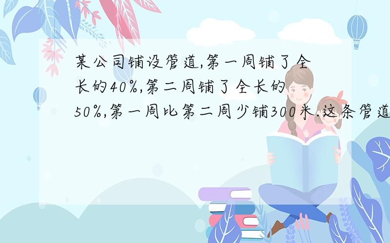 某公司铺设管道,第一周铺了全长的40%,第二周铺了全长的50%,第一周比第二周少铺300米.这条管道长多少米