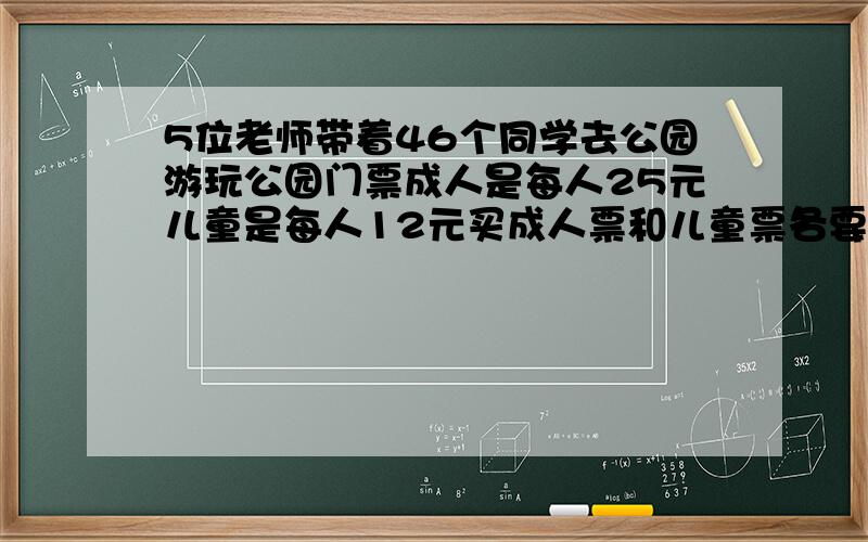 5位老师带着46个同学去公园游玩公园门票成人是每人25元儿童是每人12元买成人票和儿童票各要花多少元?买门票一共要用多少