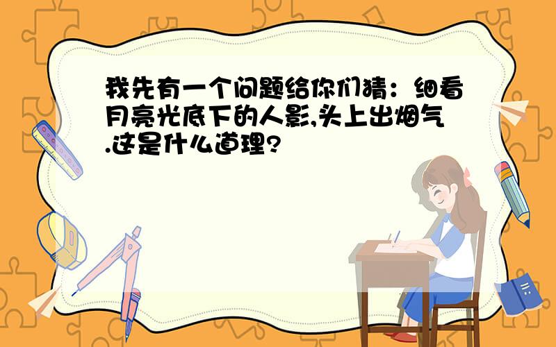 我先有一个问题给你们猜：细看月亮光底下的人影,头上出烟气.这是什么道理?