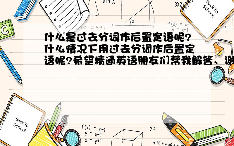 什么是过去分词作后置定语呢?什么情况下用过去分词作后置定语呢?希望精通英语朋友们帮我解答、谢谢