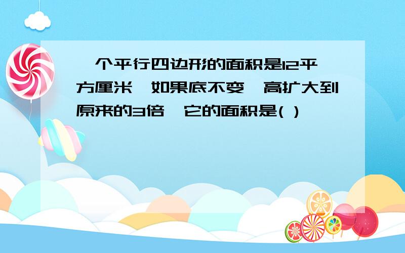 一个平行四边形的面积是12平方厘米,如果底不变,高扩大到原来的3倍,它的面积是( )