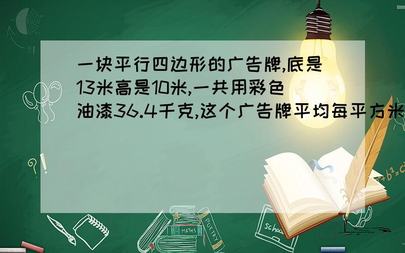 一块平行四边形的广告牌,底是13米高是10米,一共用彩色油漆36.4千克,这个广告牌平均每平方米用彩色油漆多少千克?