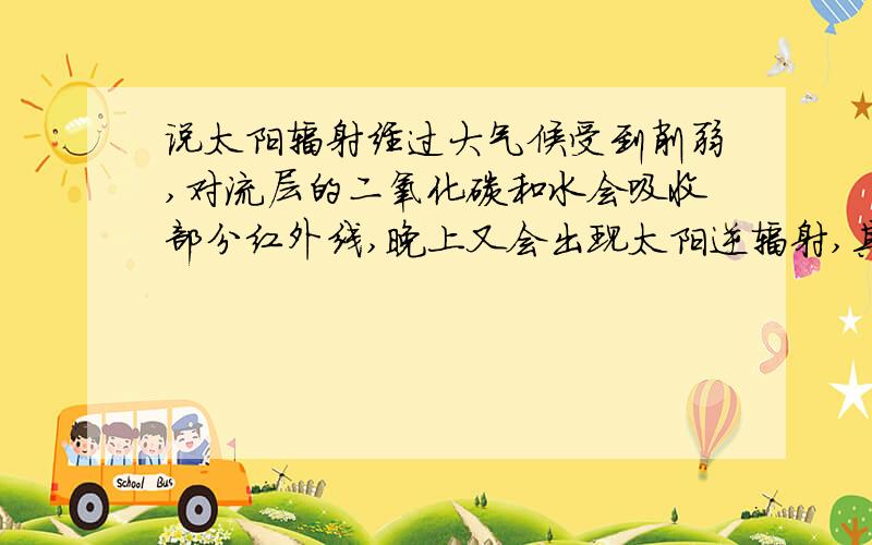 说太阳辐射经过大气候受到削弱,对流层的二氧化碳和水会吸收部分红外线,晚上又会出现太阳逆辐射,其中主要部分也是红外线,那么