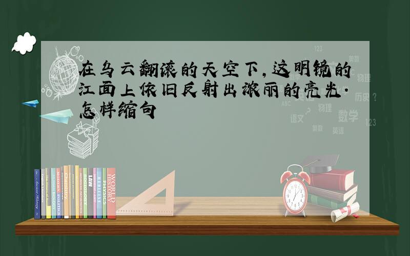 在乌云翻滚的天空下,这明镜的江面上依旧反射出浓丽的亮光.怎样缩句