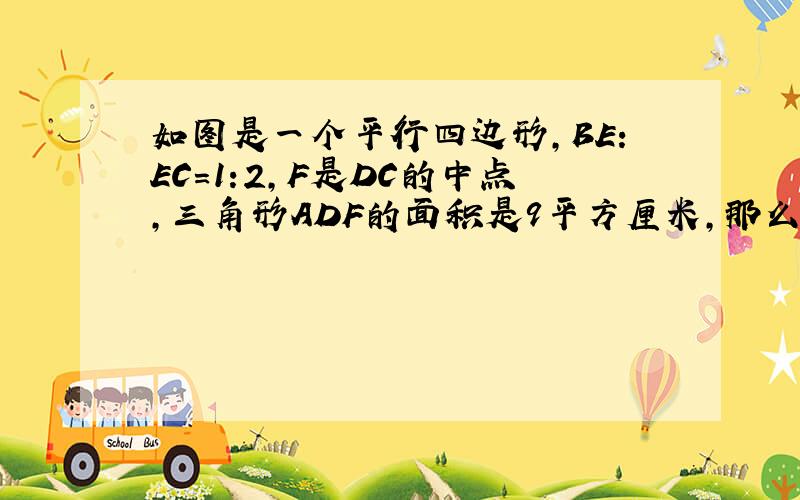 如图是一个平行四边形,BE:EC=1:2,F是DC的中点,三角形ADF的面积是9平方厘米,那么三角形ABE的面积是（ ）