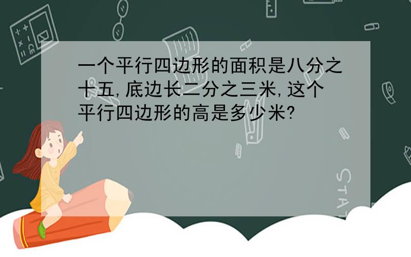 一个平行四边形的面积是八分之十五,底边长二分之三米,这个平行四边形的高是多少米?