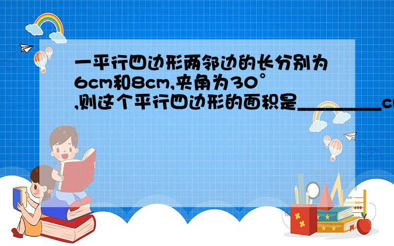 一平行四边形两邻边的长分别为6cm和8cm,夹角为30°,则这个平行四边形的面积是_________cm的平方.