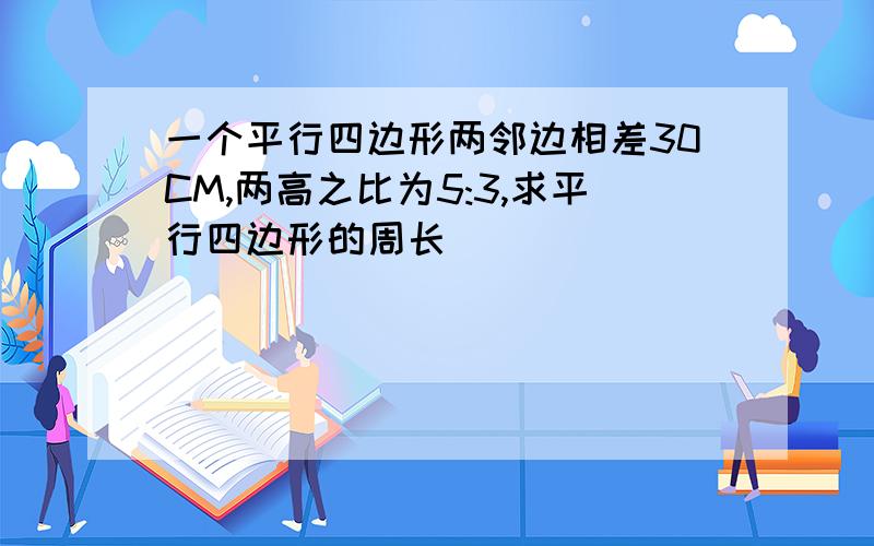 一个平行四边形两邻边相差30CM,两高之比为5:3,求平行四边形的周长