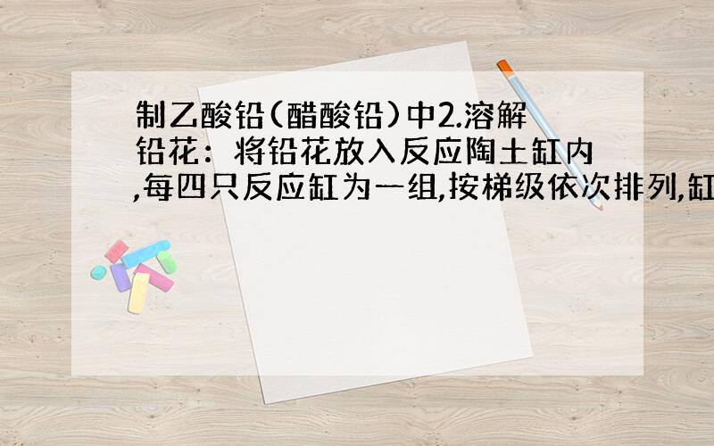 制乙酸铅(醋酸铅)中2.溶解铅花：将铅花放入反应陶土缸内,每四只反应缸为一组,按梯级依次排列,缸底边沿有一放水孔,可以开