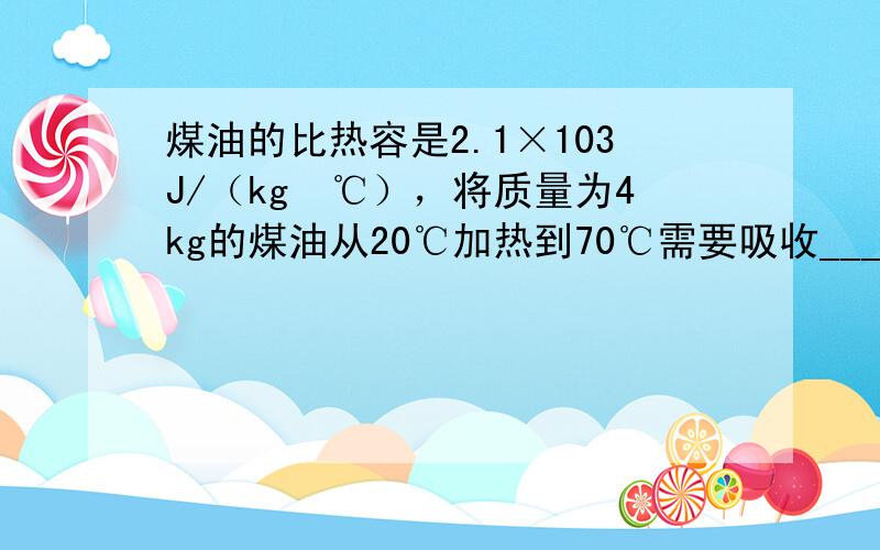 煤油的比热容是2.1×103J/（kg•℃），将质量为4kg的煤油从20℃加热到70℃需要吸收______J热量．如果将