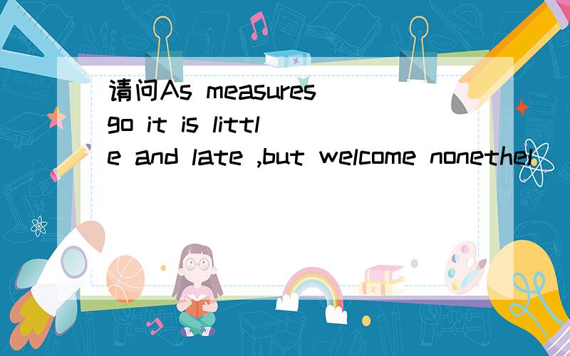 请问As measures go it is little and late ,but welcome nonethel