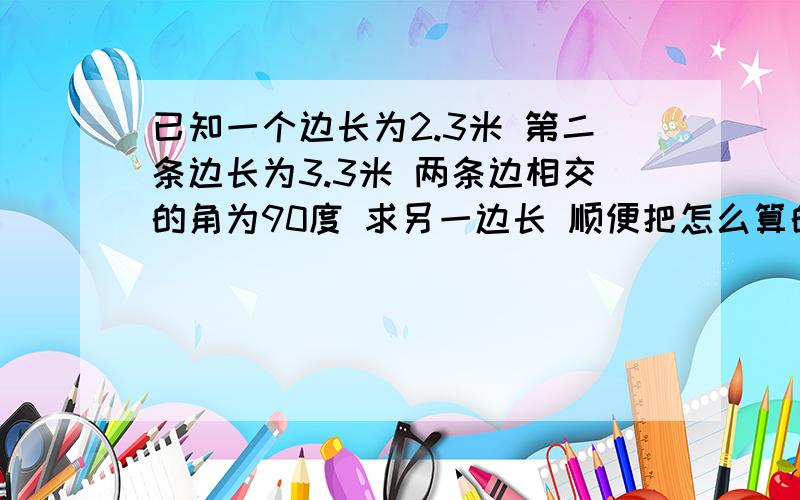 已知一个边长为2.3米 第二条边长为3.3米 两条边相交的角为90度 求另一边长 顺便把怎么算的也写一下哈