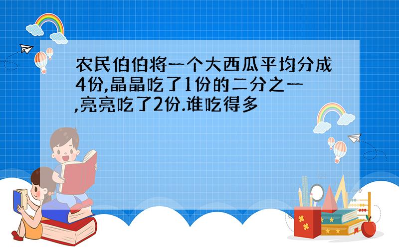 农民伯伯将一个大西瓜平均分成4份,晶晶吃了1份的二分之一,亮亮吃了2份.谁吃得多