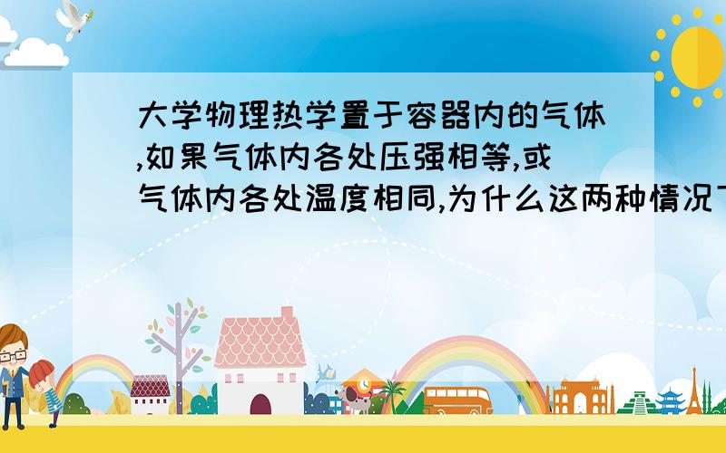 大学物理热学置于容器内的气体,如果气体内各处压强相等,或气体内各处温度相同,为什么这两种情况下的气体的状态不一定都是平衡