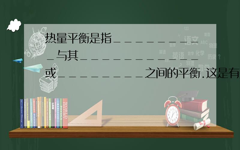 热量平衡是指_________与其___________或________之间的平衡.这是有关气象气候的,请帮忙填空,