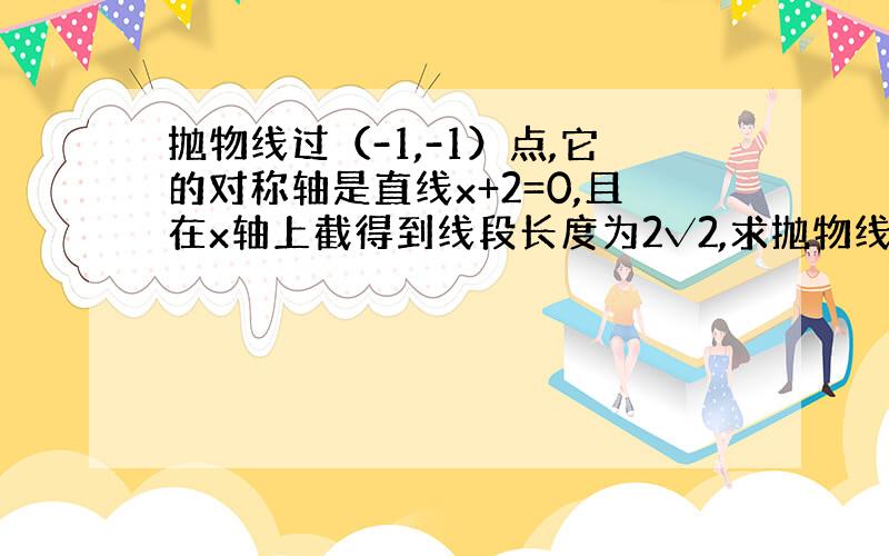 抛物线过（-1,-1）点,它的对称轴是直线x+2=0,且在x轴上截得到线段长度为2√2,求抛物线的解析式.