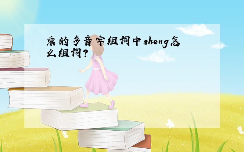 乘的多音字组词中sheng怎么组词?