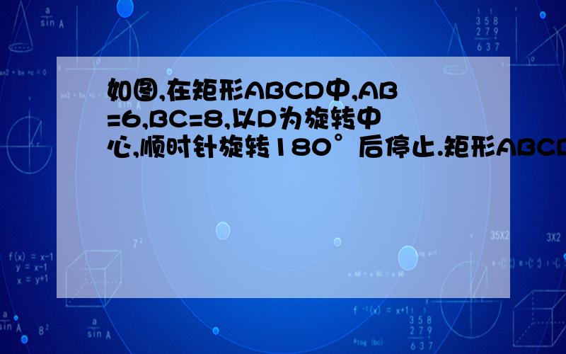 如图,在矩形ABCD中,AB=6,BC=8,以D为旋转中心,顺时针旋转180°后停止.矩形ABCD在旋转过程中所扫过的面