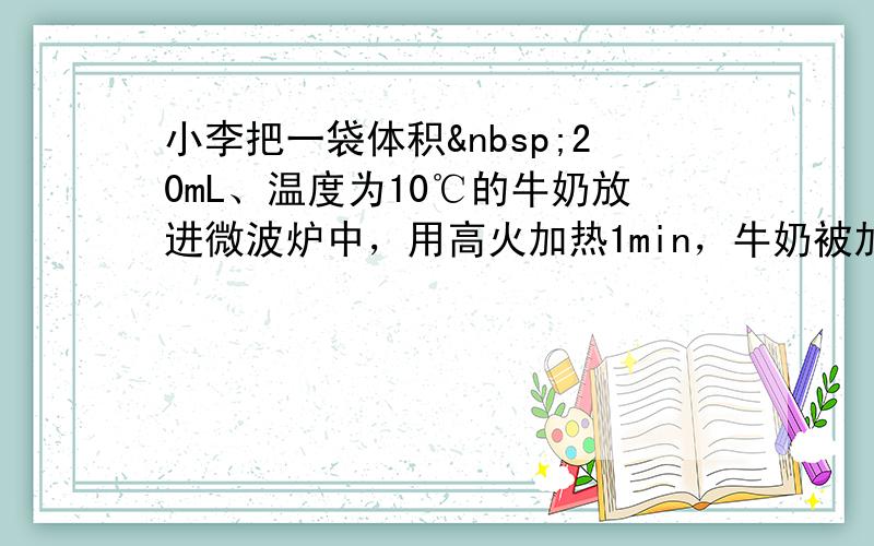 小李把一袋体积 20mL、温度为10℃的牛奶放进微波炉中，用高火加热1min，牛奶被加热至50℃，达到适宜饮用