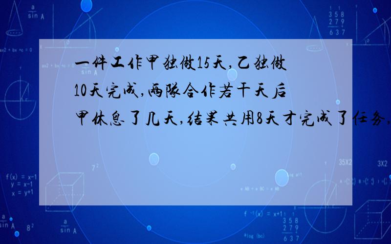 一件工作甲独做15天,乙独做10天完成,两队合作若干天后甲休息了几天,结果共用8天才完成了任务,