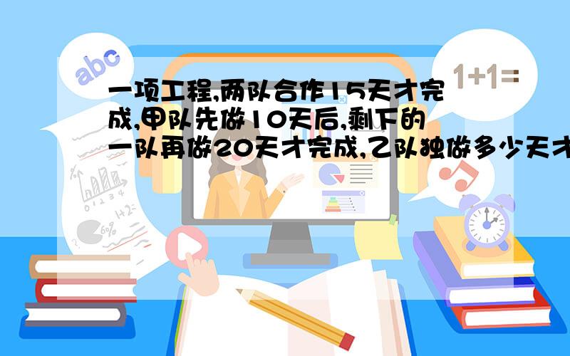 一项工程,两队合作15天才完成,甲队先做10天后,剩下的一队再做20天才完成,乙队独做多少天才完成?