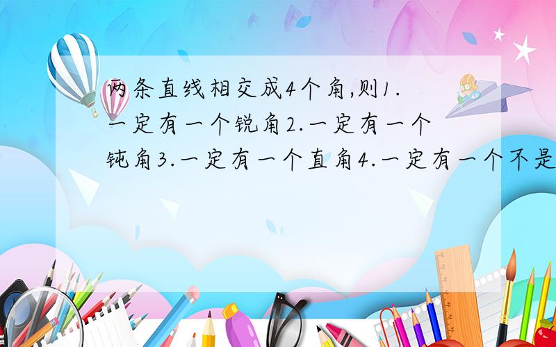 两条直线相交成4个角,则1.一定有一个锐角2.一定有一个钝角3.一定有一个直角4.一定有一个不是钝角