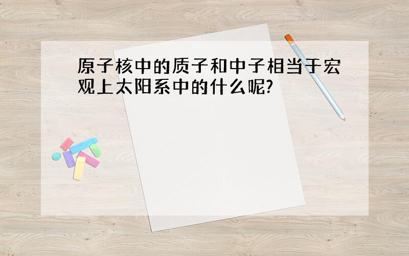 原子核中的质子和中子相当于宏观上太阳系中的什么呢?