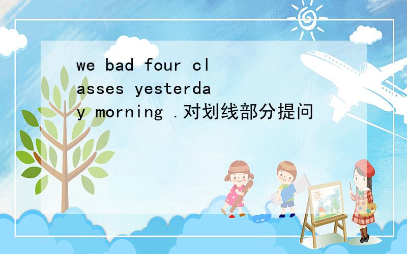 we bad four classes yesterday morning .对划线部分提问