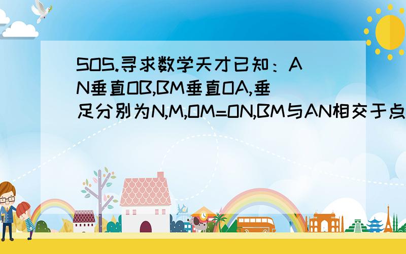 SOS.寻求数学天才已知：AN垂直OB,BM垂直OA,垂足分别为N,M,OM=ON,BM与AN相交于点P,求证PM=PN