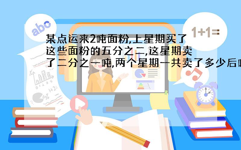 某点运来2吨面粉,上星期买了这些面粉的五分之二,这星期卖了二分之一吨,两个星期一共卖了多少后吨面粉?