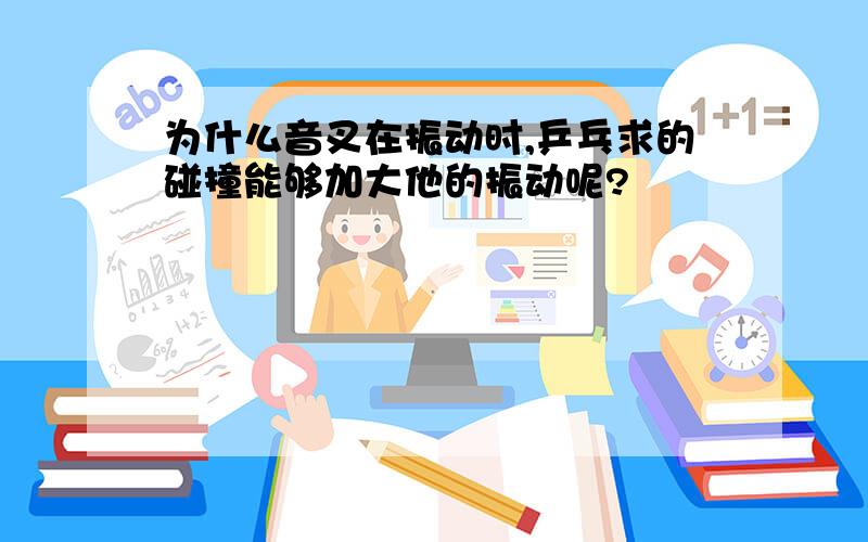 为什么音叉在振动时,乒乓求的碰撞能够加大他的振动呢?