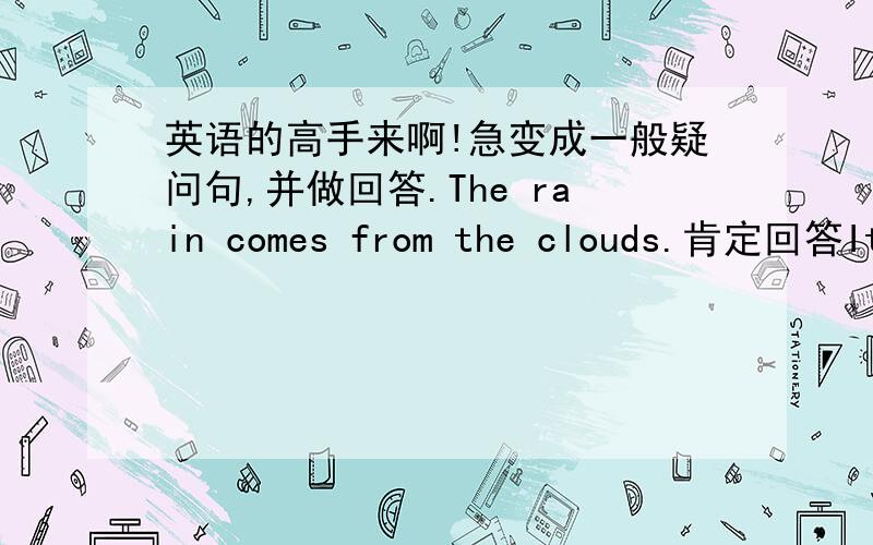 英语的高手来啊!急变成一般疑问句,并做回答.The rain comes from the clouds.肯定回答It'