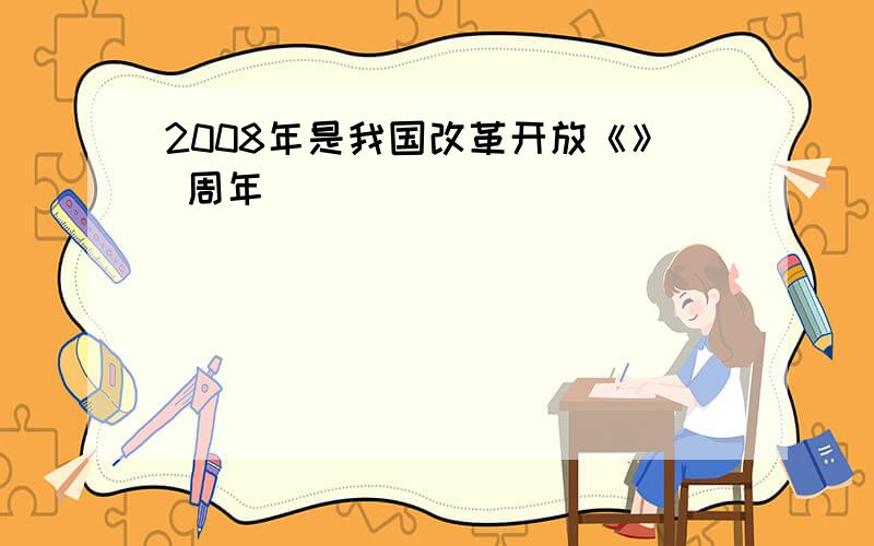 2008年是我国改革开放《》 周年