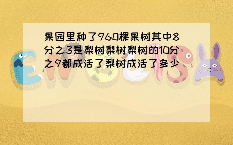 果园里种了960棵果树其中8分之3是梨树梨树梨树的10分之9都成活了梨树成活了多少