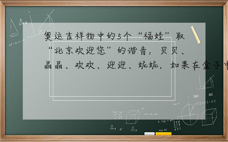 奥运吉祥物中的5个“福娃”取“北京欢迎您”的谐音：贝贝、晶晶、欢欢、迎迎、妮妮．如果在盒子中从左向右放5个不同的“福娃”