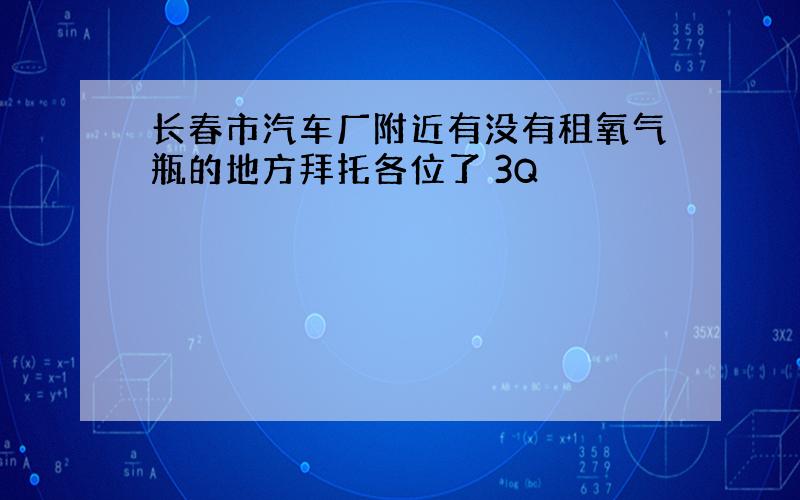 长春市汽车厂附近有没有租氧气瓶的地方拜托各位了 3Q