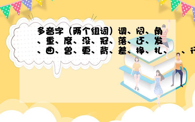 多音字（两个组词）调、闷、角、重、度、没、冠、落、还、发、曲、曾、更、背、差、挣、扎、捸、行、应、折、磨、场、间、漂、藉