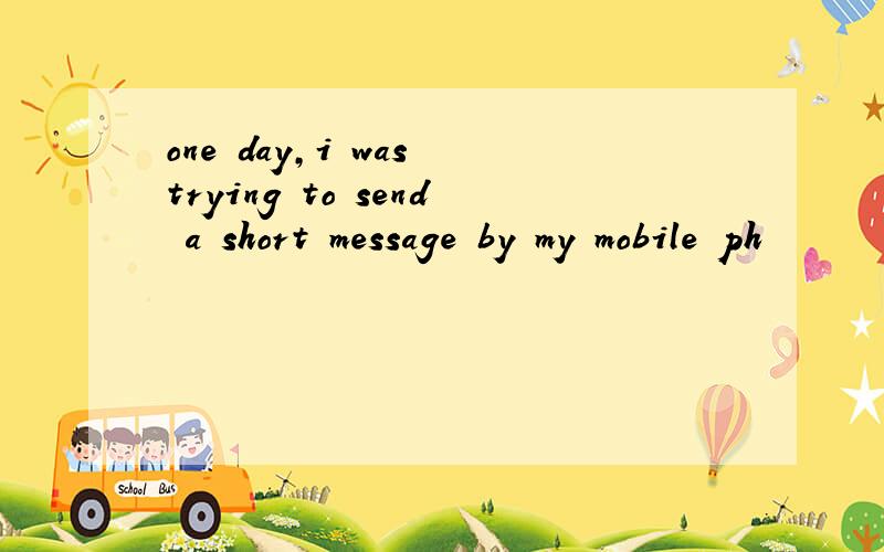 one day,i was trying to send a short message by my mobile ph