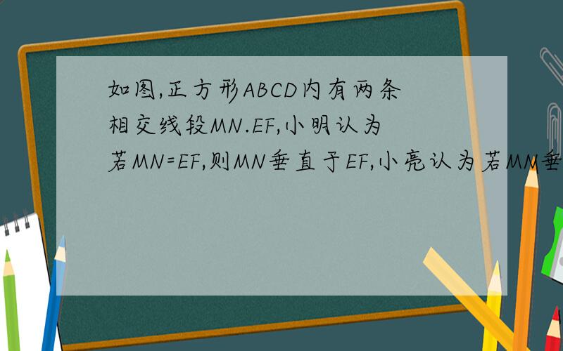 如图,正方形ABCD内有两条相交线段MN.EF,小明认为若MN=EF,则MN垂直于EF,小亮认为若MN垂直于EF,则MN