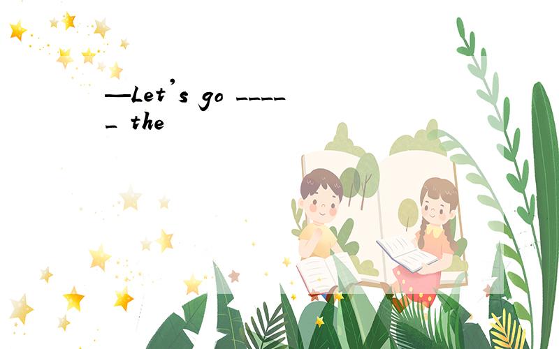 —Let's go _____ the