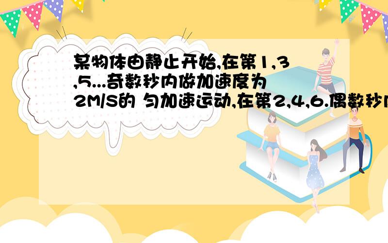 某物体由静止开始,在第1,3,5...奇数秒内做加速度为2M/S的 匀加速运动,在第2,4,6.偶数秒内做前一奇数秒末的